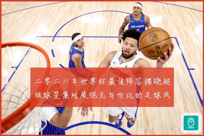 二零二六年世界杯最佳阵容揭晓超级球星集结展现无与伦比的足球风战术观察