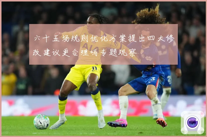 六十五场规则优化方案提出四大修改建议更合理吗专题观察