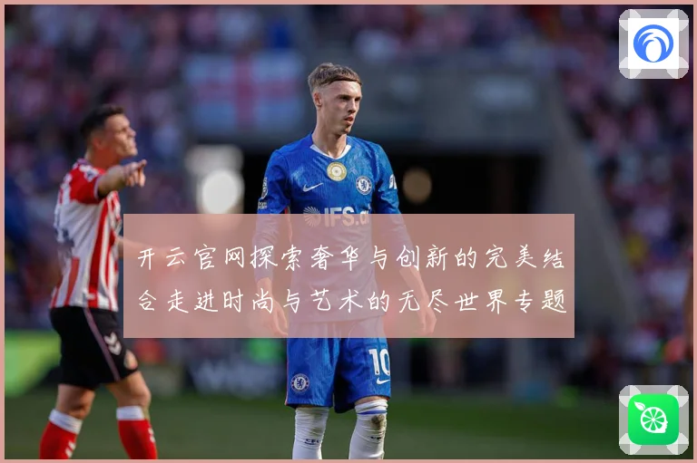 开云官网探索奢华与创新的完美结合走进时尚与艺术的无尽世界专题观察