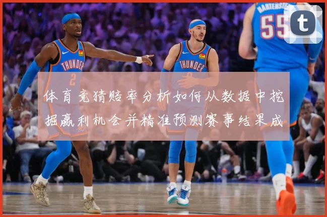 体育竞猜赔率分析如何从数据中挖掘赢利机会并精准预测赛事结果成长观察