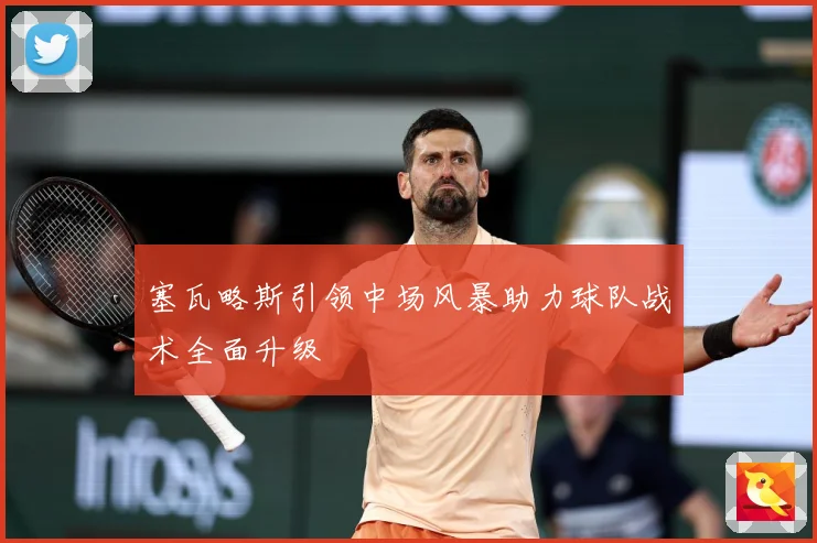 塞瓦略斯引领中场风暴助力球队战术全面升级