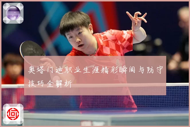 奥塔门迪职业生涯精彩瞬间与防守技巧全解析
