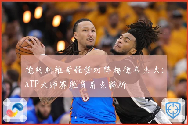 德约科维奇强势对阵梅德韦杰夫：ATP大师赛胜负看点解析