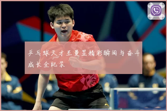 乒乓球天才王曼昱精彩瞬间与奋斗成长全纪录
