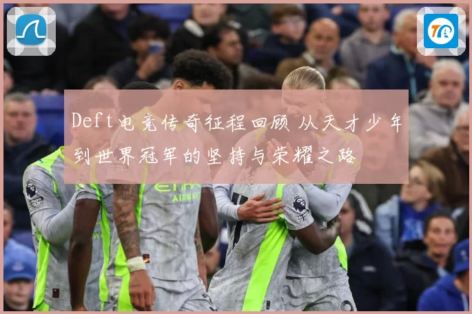 Deft电竞传奇征程回顾 从天才少年到世界冠军的坚持与荣耀之路