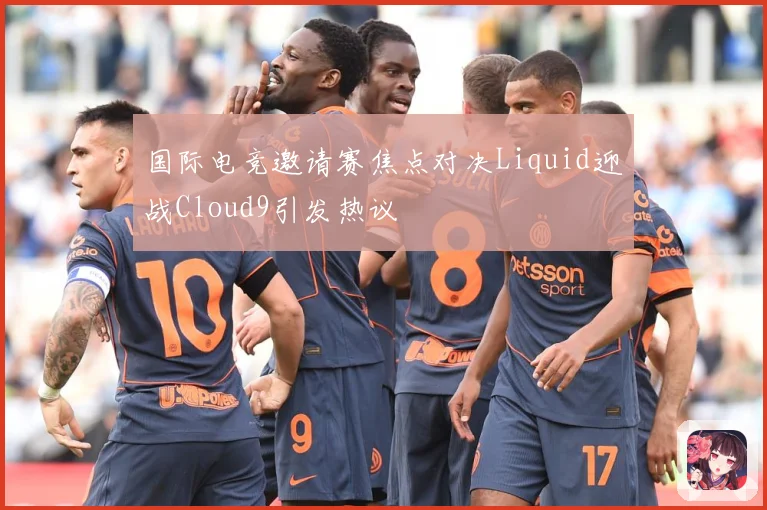 国际电竞邀请赛焦点对决Liquid迎战Cloud9引发热议