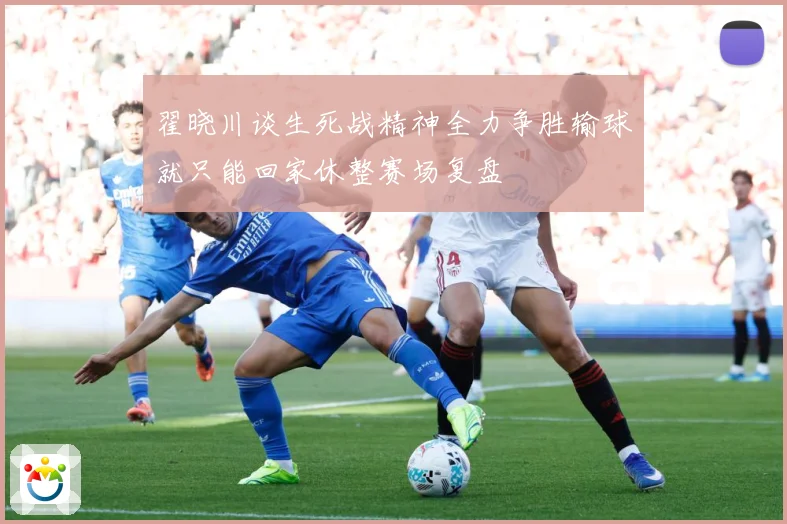 翟晓川谈生死战精神全力争胜输球就只能回家休整赛场复盘