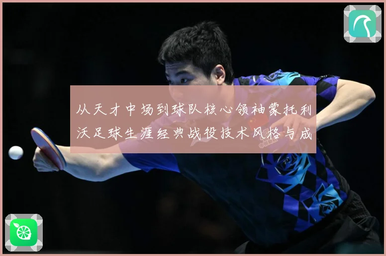 从天才中场到球队核心领袖蒙托利沃足球生涯经典战役技术风格与成长历程深度解析