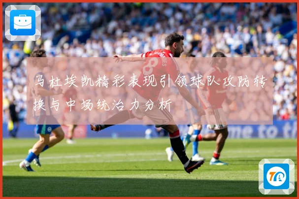 马杜埃凯精彩表现引领球队攻防转换与中场统治力分析