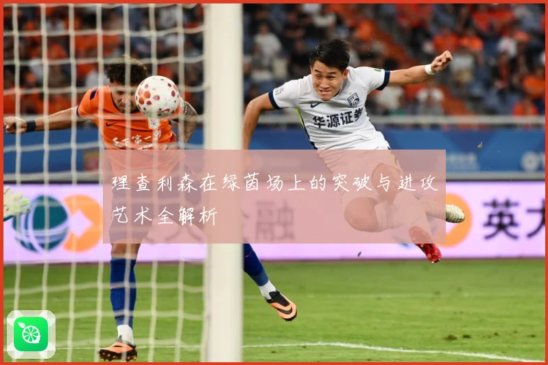 理查利森在绿茵场上的突破与进攻艺术全解析