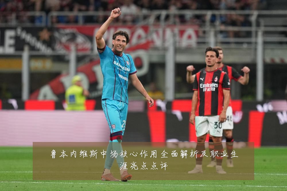 鲁本内维斯中场核心作用全面解析及职业生涯亮点点评