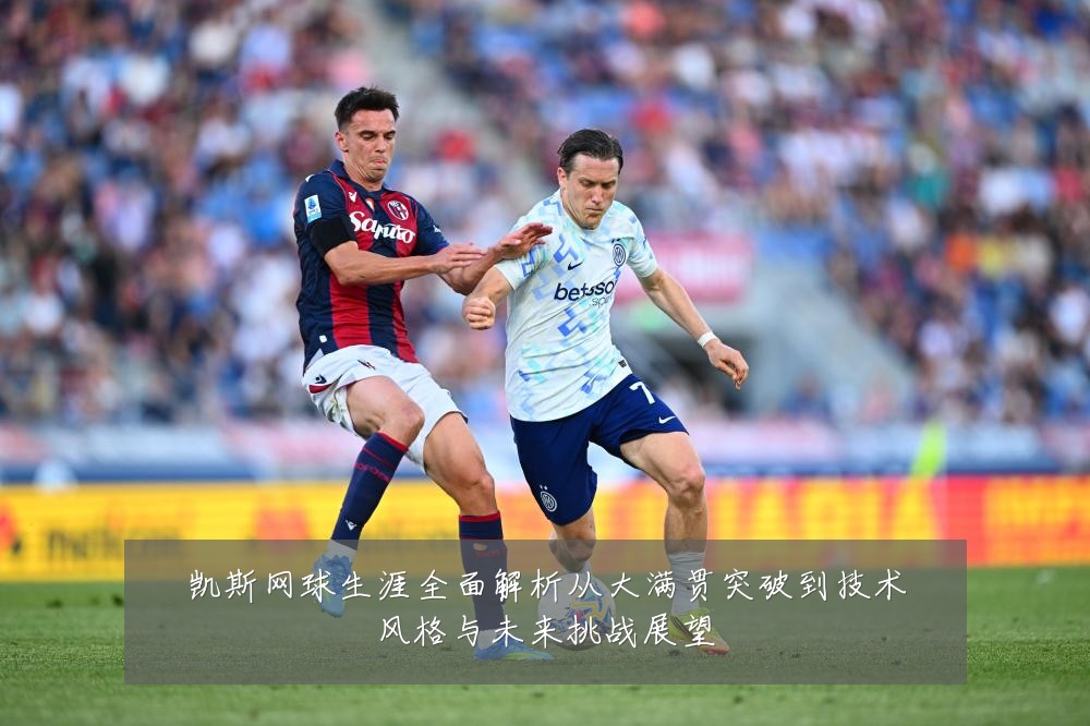 凯斯网球生涯全面解析从大满贯突破到技术风格与未来挑战展望