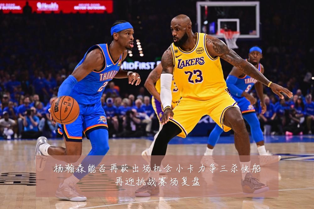 杨瀚森能否再获出场机会小卡力争三杀快船再迎挑战赛场复盘