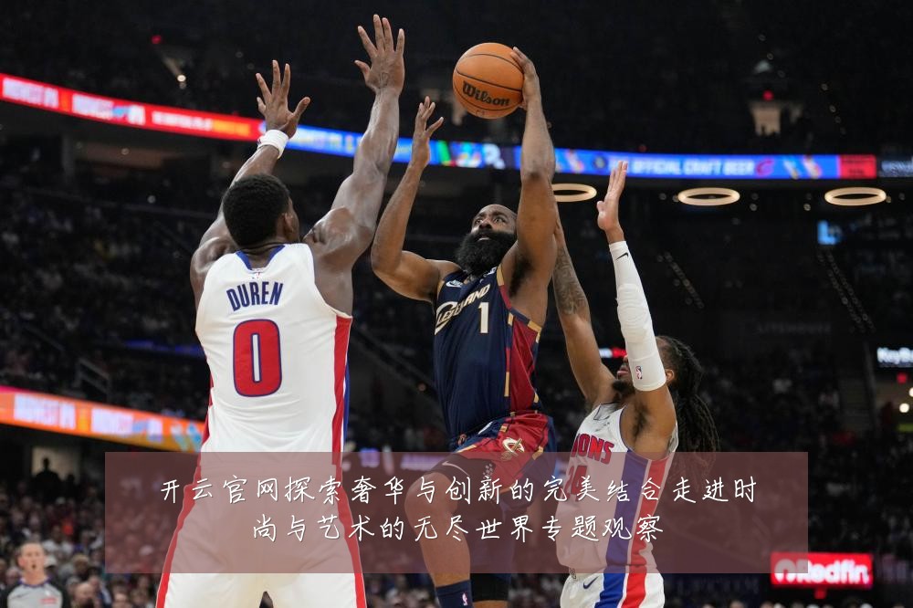 开云官网探索奢华与创新的完美结合走进时尚与艺术的无尽世界专题观察