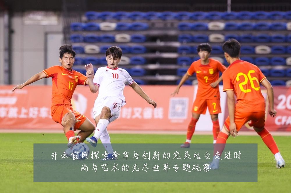 开云官网探索奢华与创新的完美结合走进时尚与艺术的无尽世界专题观察