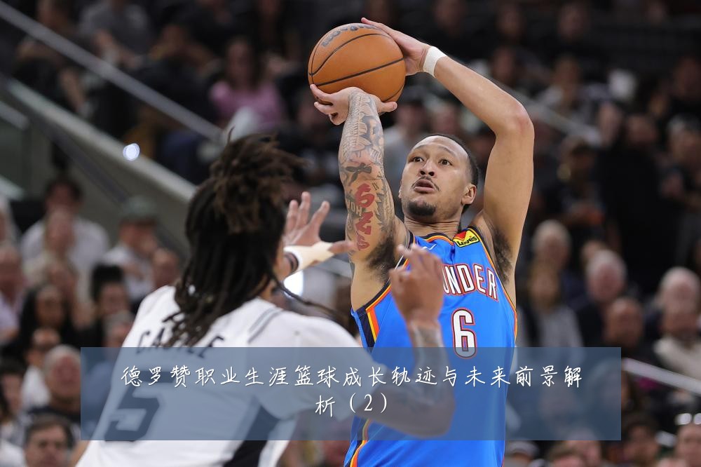 德罗赞职业生涯篮球成长轨迹与未来前景解析(2)