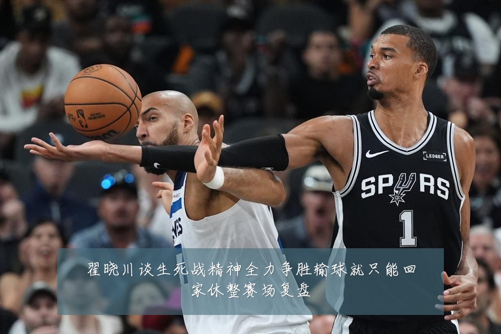 翟晓川谈生死战精神全力争胜输球就只能回家休整赛场复盘